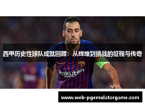 西甲历史性球队成就回顾：从辉煌到挑战的征程与传奇