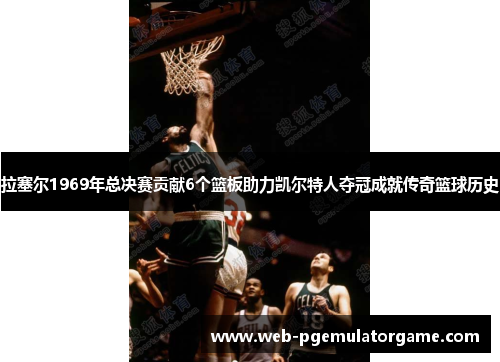 拉塞尔1969年总决赛贡献6个篮板助力凯尔特人夺冠成就传奇篮球历史