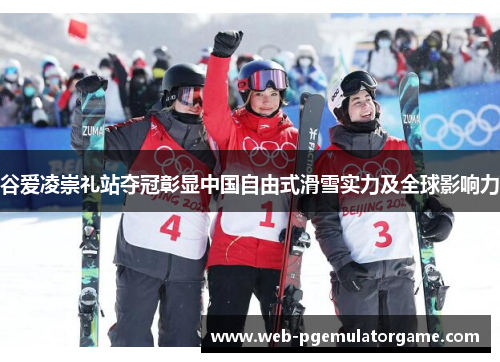 谷爱凌崇礼站夺冠彰显中国自由式滑雪实力及全球影响力