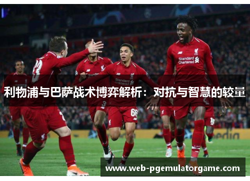 利物浦与巴萨战术博弈解析：对抗与智慧的较量