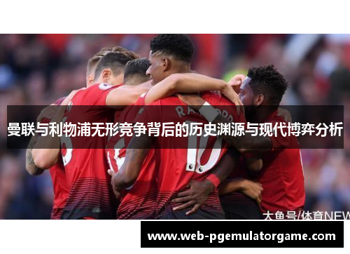 曼联与利物浦无形竞争背后的历史渊源与现代博弈分析