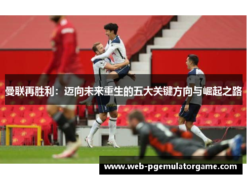 曼联再胜利：迈向未来重生的五大关键方向与崛起之路