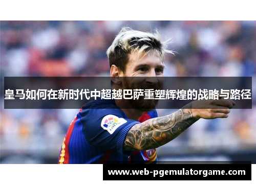 皇马如何在新时代中超越巴萨重塑辉煌的战略与路径