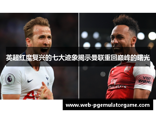英超红魔复兴的七大迹象揭示曼联重回巅峰的曙光