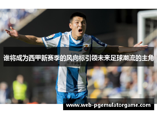 谁将成为西甲新赛季的风向标引领未来足球潮流的主角