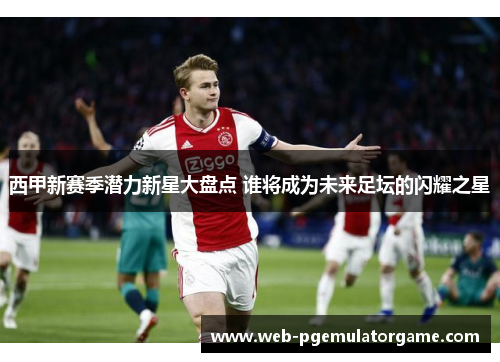 西甲新赛季潜力新星大盘点 谁将成为未来足坛的闪耀之星