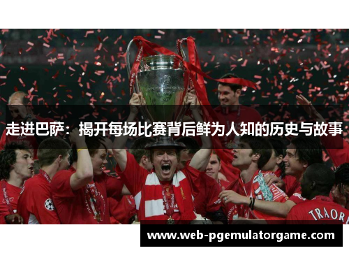 走进巴萨：揭开每场比赛背后鲜为人知的历史与故事