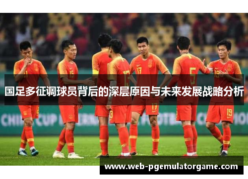 国足多征调球员背后的深层原因与未来发展战略分析