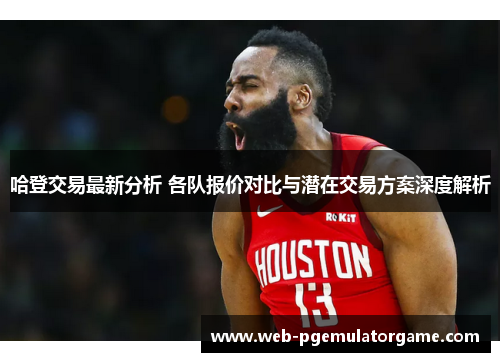 哈登交易最新分析 各队报价对比与潜在交易方案深度解析