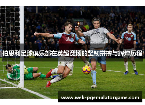 伯恩利足球俱乐部在英超赛场的坚韧拼搏与辉煌历程