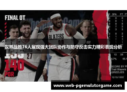 灰熊战胜76人展现强大团队协作与防守反击实力精彩表现分析