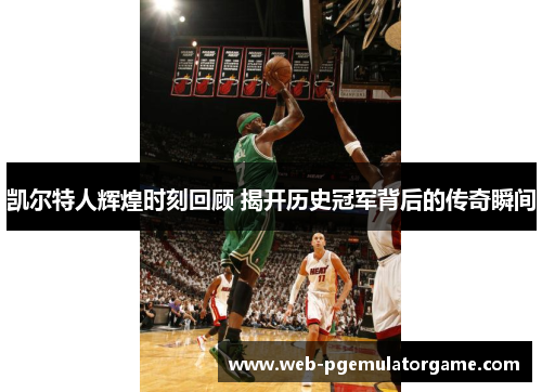 凯尔特人辉煌时刻回顾 揭开历史冠军背后的传奇瞬间