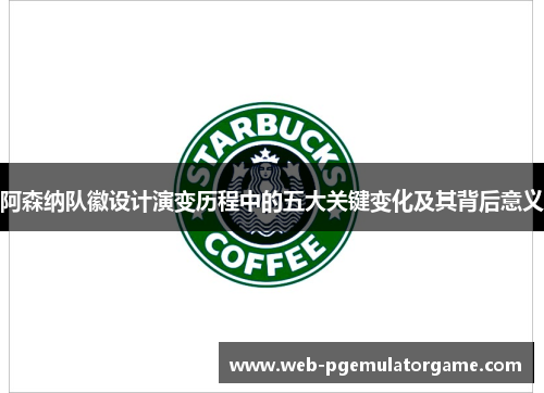 阿森纳队徽设计演变历程中的五大关键变化及其背后意义