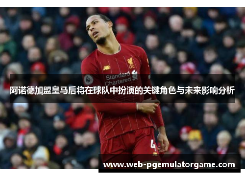 阿诺德加盟皇马后将在球队中扮演的关键角色与未来影响分析