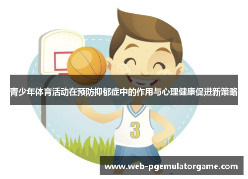 青少年体育活动在预防抑郁症中的作用与心理健康促进新策略