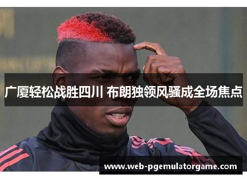 广厦轻松战胜四川 布朗独领风骚成全场焦点