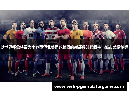 以世界杯蒙特雷为中心重塑北美足球版图的新征程时代叙事与城市荣耀梦想