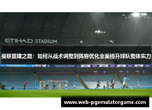 曼联重建之路：如何从战术调整到阵容优化全面提升球队整体实力