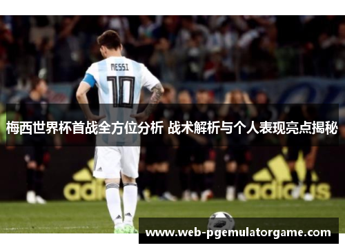 梅西世界杯首战全方位分析 战术解析与个人表现亮点揭秘