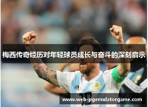 梅西传奇经历对年轻球员成长与奋斗的深刻启示