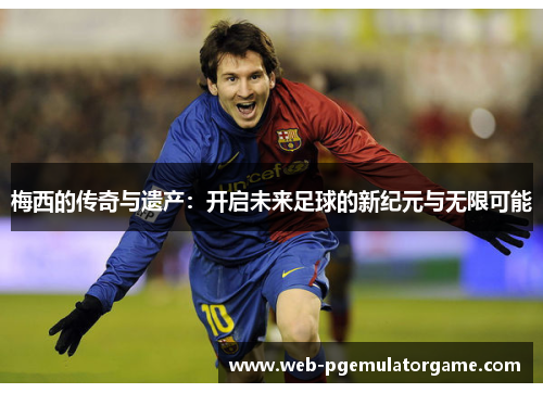 梅西的传奇与遗产：开启未来足球的新纪元与无限可能