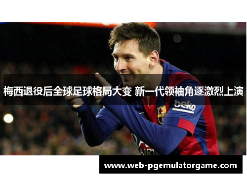 梅西退役后全球足球格局大变 新一代领袖角逐激烈上演