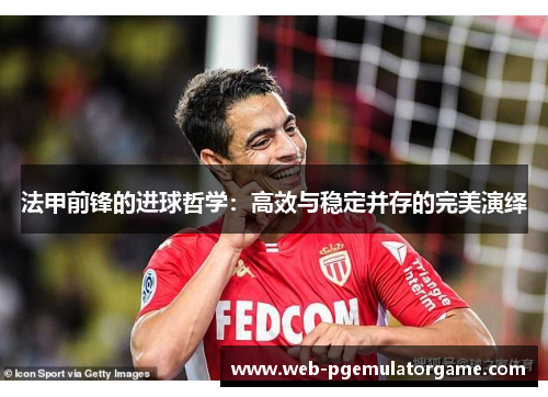 法甲前锋的进球哲学：高效与稳定并存的完美演绎