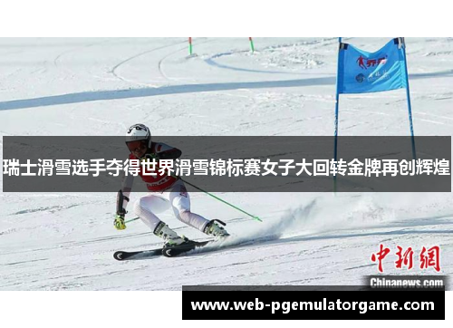 瑞士滑雪选手夺得世界滑雪锦标赛女子大回转金牌再创辉煌