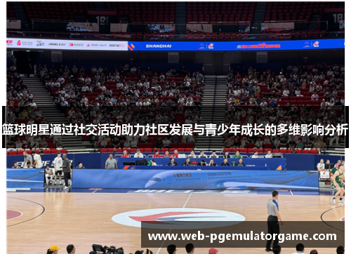 篮球明星通过社交活动助力社区发展与青少年成长的多维影响分析