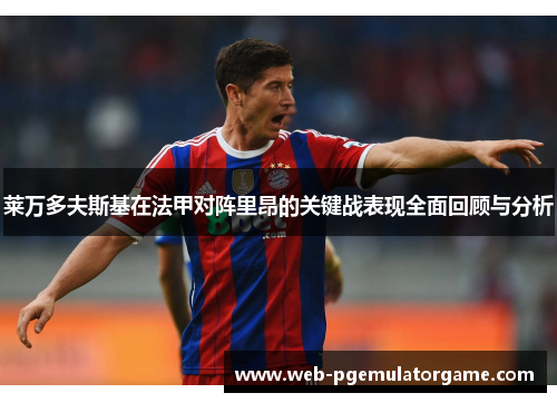 莱万多夫斯基在法甲对阵里昂的关键战表现全面回顾与分析