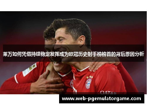 莱万如何凭借持续稳定发挥成为欧冠历史射手榜榜首的背后原因分析