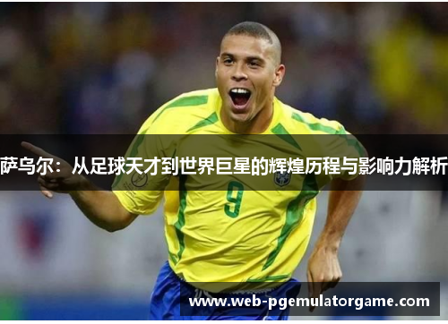 萨乌尔：从足球天才到世界巨星的辉煌历程与影响力解析