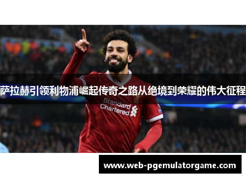 萨拉赫引领利物浦崛起传奇之路从绝境到荣耀的伟大征程