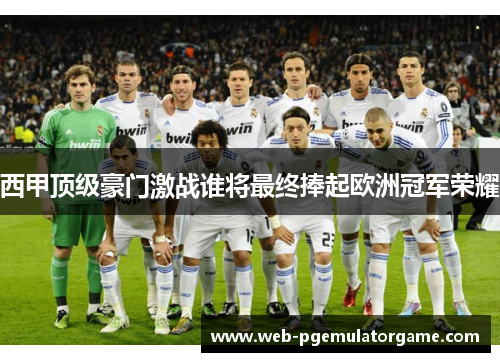 西甲顶级豪门激战谁将最终捧起欧洲冠军荣耀