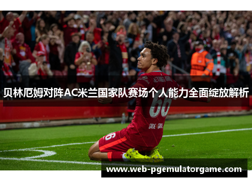 贝林厄姆对阵AC米兰国家队赛场个人能力全面绽放解析